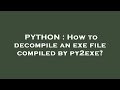 PYTHON : How to decompile an exe file compiled by py2exe?
