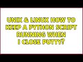 Unix & Linux: How to keep a python script running when I close putty? (3 Solutions!!)