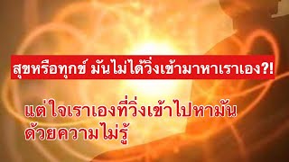 สุขหรือทุกข์ มันไม่ได้วิ่งเข้ามาหาเราเอง แต่มันอยู่ที่ใจเราเองที่วิ่งไปหามันด้วยความไม่รู้?!