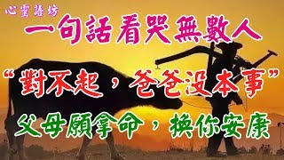 【心靈語坊】 ღ ❣ 一句話看哭無數人~“對不起，爸爸沒本事”~父母願拿命，換你安康.....♪♫❤ 《父母恩情難報答 》