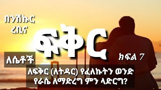 ፍቅር - ክፍል 7 – (ለሴቶች) ለፍቅር፣ ለቁምነገር፣ ለትዳር የፈለኩትን ወንድ የራሴ ለማድረግ ምን ላድርግ?