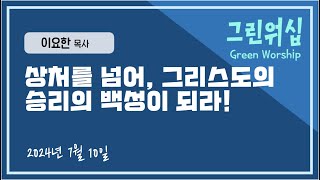 2024.7.10(수) 그린워십 Green Worship | 상처를 넘어, 그리스도의 승리의 백성이 되라! (설교 : 이요한 목사님)