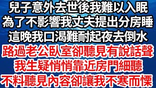 兒子意外去世後我難以入眠，為了不影響我丈夫提出分房睡，這晚我口渴難耐起夜去倒水，路過老公臥室卻聽見有說話聲，我生疑悄悄靠近房門細聽，不料聽見的內容卻讓我不寒而慄【倫理】【都市】