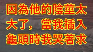 因為他的陰莖太大了，當我插入龜頭時，我哭著求 #情感故事 #讲故事 #两性情感 #故事 #外遇   #婚外情 #小姨子 #阿姨  #岳母 #女婿 #丈母娘 #老板娘#伦理故事 #单亲母女