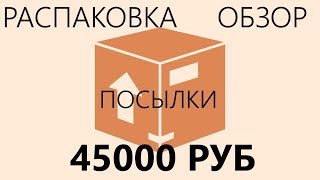 РАСПАКОВКА И ОБЗОР ПОСЫЛОК НА 45000 РУБ