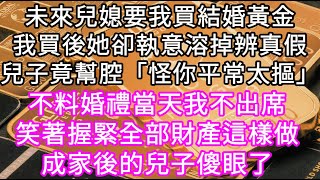 未來兒媳要我買黃金結婚我買後她卻執意溶掉辨真假兒子竟幫腔「怪你平常太摳」不料婚禮當天我不出席笑著握緊全部財產這樣做成家後的兒子傻眼了 #心書時光 #為人處事 #生活經驗 #情感故事 #唯美频道 #爽文