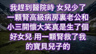 我趕到醫院時 女兒少了一顆腎高級病房裏老公和小三開懷大笑真是生了個好女兒 用一顆腎救了我的寶貝兒子的