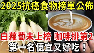 2025最新抗癌食物榜單公佈！白蘿蔔未上榜，咖啡僅拍第2！第一名好吃又便宜！【中老年講堂】