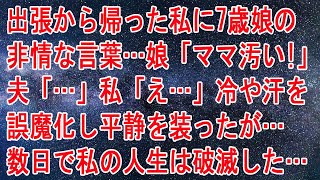 【離婚】出張から帰った私に7歳娘の非情な言葉…娘「ママ汚い！」夫「…」私「え…」冷や汗を誤魔化し平静を装ったが…数日で私の人生は破滅した …