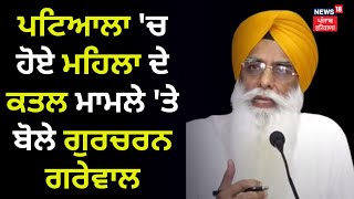 Patiala 'ਚ ਹੋਏ ਮਹਿਲਾ ਦੇ ਕਤਲ ਮਾਮਲੇ 'ਤੇ ਸੁਣੋ ਕੀ ਬੋਲੇ Gurcharan Singh Grewal|Patiala lady Murder|News18