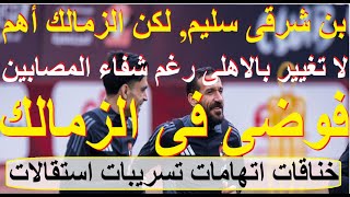 فوضى فى الزمالك, خناقات تسريبات استقالات, لا تغيير بالاهلى, بن شرقى سليم ولكن الزمالك أهم #علاء_صادق