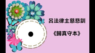 仙佛訓文-《歸真守本》呂法律主慈悲訓 021020**心靈正能量** 藉由這個道，讓自己恢復本性，認真，守本以其讓自己能夠「脫離苦海」臻等彼岸