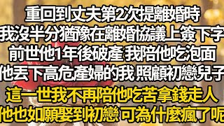 【完结】重回到丈夫第2次提離婚時，我沒半分猶豫在離婚協議上簽下字，前世他1年後破產 我陪他吃泡面，他丟下高危產婦的我 照顧初戀兒子，這一世我不再陪他吃苦拿錢走人，他也如願娶到初戀 可為什麼瘋了呢