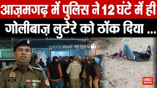 आज़मगढ़ में पुलिस ने 12 घंटे में ही गोलीबाज़ लुटेरे को ठोंक दिया ...