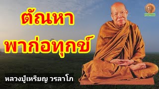 ตัณหาพาก่อทุกข์ : หลวงปู่เหรียญ วรลาโภ วัดอรัญญบรรพต อ.ศรีเชียงใหม่ จ.หนองคาย