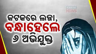 କଟକରେ ଲଜ୍ଜା ; ଗଣଦୁଷ୍କର୍ମ ମାମଲାରେ ୬ଜଣଙ୍କୁ ବାନ୍ଧିଲା ପୋଲିସ