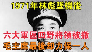 1971年林彪墜機後，六大軍區四野將領被撤，毛主席最後卻力保一人 【求知者FM】