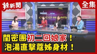 【辣新聞152】 閨密團初二回娘家！泡湯直擊蔻姊身材！2022.02.02