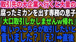 【スカッとする話】取引先の大企業に行くと腐ったミカンを出すコネ入社の専務の息子「うちは大口の取引しかしないw底辺企業は帰れ」俺「いつこちらが取引したいと言いました？」「え？」