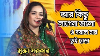 আর কিছু লাগে না ভালো ও দয়াল চান তুই ছাড়া | মুক্তা সরকার গান | choto abul Sarkar Bangla gaan