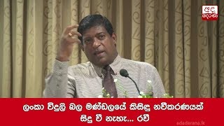 ලංකා විදුලි බල මණ්ඩලයේ කිසිඳු නවීකරණයක් සිදු වී නැහැ... රවී