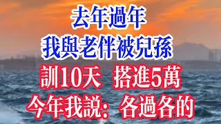 去年过年，我与老伴被儿孙，训10天搭进5万，今年我说：各过各的。  #為人處世 #生活經驗 #情感故事 #退休生活 #老年生活 #晚年生活 #子女养老