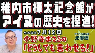 【小野寺まさるの「どうしても言わせろ！」】稚内市樺太記念館がアイヌの歴史を捏造していました！[R3/7/12]