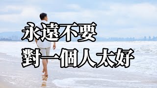 永遠不要對一個人太好。｜感悟人生｜認知｜情感共鳴｜智慧人生｜美文｜人生哲理｜生活領悟｜聽書｜婚姻｜女性情感｜女性哲學