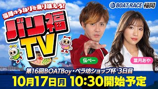 【ボートレース福岡ライブ】バリ福TV　出演：サカイスト伝ペー・葉月あや【2022年10月17日（月）】第16回BOATBoy・ペラ坊ショップ杯