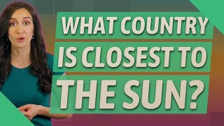 What country is closest to the sun?