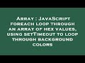 Array : JavaScript foreach loop through an array of hex values, using setTimeout to loop through bac