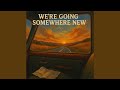 We're Going Somewhere New