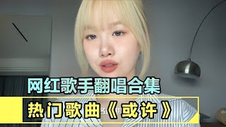 盘点各大网红翻唱《或许》，你更喜欢哪一位的歌声呢