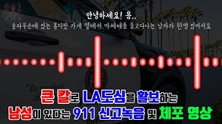 【『쇼킹TV』】 (한글번역자막) 큰 칼을 들고 LA 도심을 활보하던 남성이 있다는 911 녹음, 체포 영상