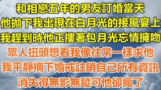 （完結爽文）和相戀五年的男友訂婚當天，他拋下我出現在白月光的接風宴上，我趕到時他正摟著包月光忘情擁吻，眾人扭頭想看我像往常一樣求他，我平靜摘下婚戒註銷自己所有資訊，消失得無影無蹤可他卻瘋了！#白月光