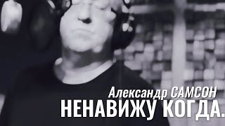 НЕНАВИЖУ КОГДА... - Александр САМСОН / A. SAMSON