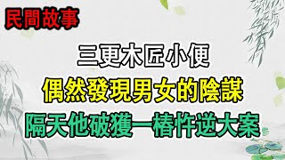 民间故事：三更木匠小便，偶然發現男女的陰謀，隔天他破獲一樁忤逆大案｜婚後多年無果，和尚點明公公病根｜頭條故事匯