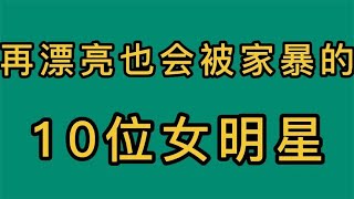 再漂亮也会被家暴的10位女明星，有人被打到流产，你觉得谁最可怜