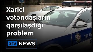 Xarici vətəndaşların qarşılaşdığı problem