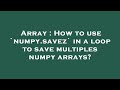 Array : How to use `numpy.savez` in a loop to save multiples numpy arrays?
