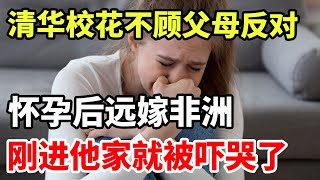 清华校花不顾父母反对！怀孕后远嫁非洲！刚进他家就被吓哭了！