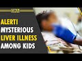 Alert! Mysterious liver disease attacking kids. Know symptoms & severity