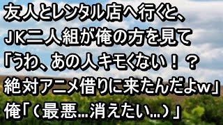 【スカッとする話】友人とレンタル店へ行くと、JK二人組が俺の方を見て「うわ、あの人キモくない！？絶対アニメ借りに来たんだよ～ｗ」俺「(最悪…消えたい…)」