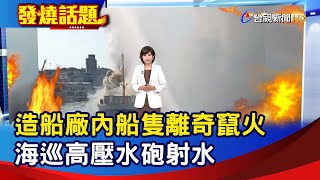 造船廠內船隻離奇竄火 海巡高壓水砲射水【發燒話題】-20230913