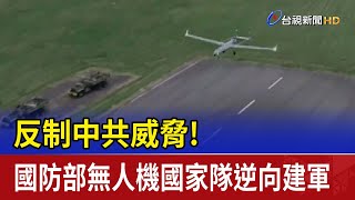 反制中共威脅！國防部無人機國家隊逆向建軍