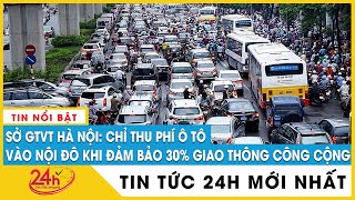 Tin mới Sở GTVT Hà Nội nói chỉ thu phí ô tô vào nội đô khi giao thông công cộng đáp ứng 30%