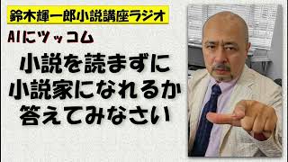 AIにツッコむ 小説を読まずに小説家になれるか、答えてみなさい【鈴木輝一郎の小説書き方講座ラジオ】2023年2月20日