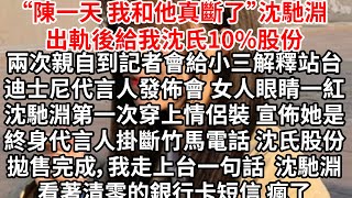 “陳一天，我和他真斷了”沈馳淵出軌後給我沈氏10%股份，兩次親自到記者會給小三解釋站台，迪士尼代言人發佈會 女人眼睛一紅，沈馳淵第一次穿上情侶裝 宣佈她是終身代言人，掛斷竹馬電話 沈氏股份清倉完成