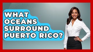 What Oceans Surround Puerto Rico? - Central America Uncovered