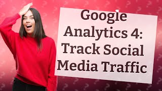 How Can I Track My Social Media Traffic in Google Analytics 4?
